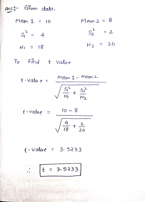 Ans:- Given data, Mean 1 10 Mean 2 = 8 2 si? S; - 2 4 N2 11 20 Ni 18 To Find t value mean 1 - mean 2 t-Value = Si? N + s2² N2