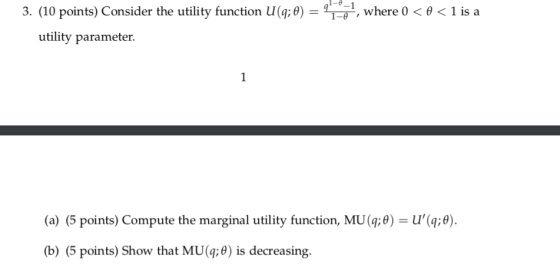 1-8-1 3. (10 points) Consider the utility function u(q:0)-T-01, where 0 < θ < 1 is a 1-e utility parameter. (a) (5 points) Compute the marginal utility function, MU(g0)-U(q:e b)(5 points) Show that MU(g:0) is decreasing.