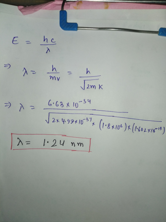 E = he A 2 h mv h | 2mm K -34 6:63x10 √ 2x 4.99 + 10 37 (1*8*10)*(0602878-14) x = 1.24 nm