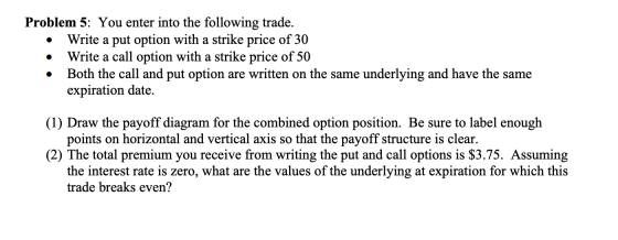 Problem 5: You enter into the following trade. • Write a put option with a strike price of 30 Write a call option with a stri
