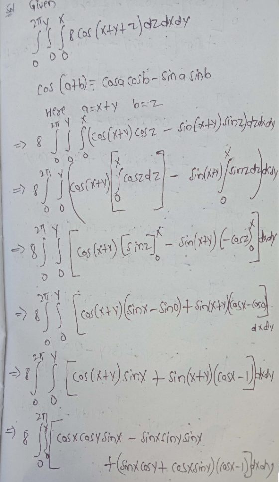 Sol Given 2iTy X IS 18 Cos (x+y+z) dzdx dy o oo cos (ath) = Cosa cost-sina sinb. Here a=xty b=2 - 8 cos (X+Y) Cosz - Sin (x+y