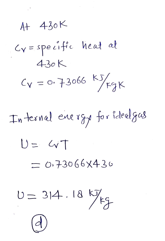 At 430k Cr= specific ecific heat at 430K = 0.73066 kj kg KJ/kg k Internal ene nergy for idealgus U= WT = 0.73066X436 U = 314,