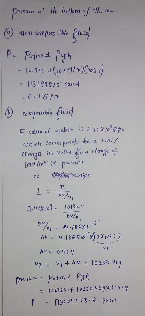 I pressure at the bottom of the sea. @ non compressible fich P= Patm& fgh = 101325 +(1025) 110 (1034) = 113199825 pascal - Oi