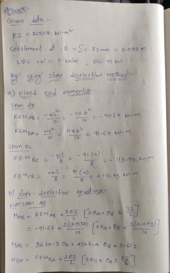 Answer:- Given data :- EI = 21537 kw-m? settlement at B = = 73 mm = 0.073 m UDL -w= 11 kN/m ; P= 91 kN deflection Method :-)