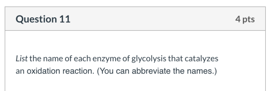 Question 11 4 pts List the name of each enzyme of glycolysis that catalyzes an oxidation reaction. (You can abbreviate the na