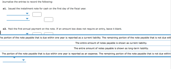 Journalize the entries to record the following: a1. Issued the installment note for cash on the first day of the fiscal year.