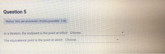 Question 5 Status: Not yet answered Points possible: 1.00 In a titration, the endpoint is the point at which Choose... The eq