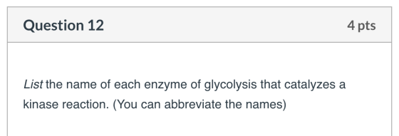 Question 12 4 pts List the name of each enzyme of glycolysis that catalyzes a kinase reaction. (You can abbreviate the names)