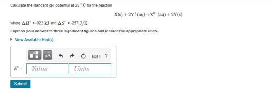 Calculate the standard cell potential at 25°C for the reaction X(s) +2Y+ (aq)+X2+ (aq) + 2Y(s) where AH = -923 kJ and AS = -2