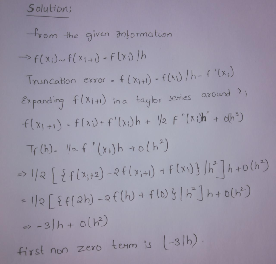 Solution; from the given Information - f(x;)~ f(x;+1) = f(x;) /h Truncation error -f(xits) - F () /h- f (x;) Expanding f(x1+