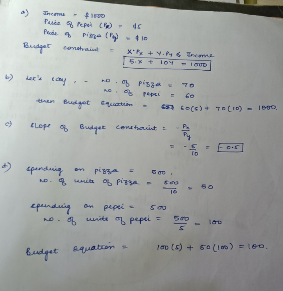 a) Income = $1000 Price of Pepsi (P = 45 Price of pizza (Pty) = $10 Budget constraint = XoPx + yopy & 5.X + 104 Income = 1ooo