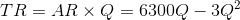 TR = AR \times Q = 6300Q - 3Q^{2}