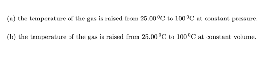(a) the temperature of the gas is raised from 25.00°C to 100°C at constant pressure. (b) the temperature of the gas is raised
