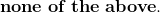 \bf none\; of\;the \;above.