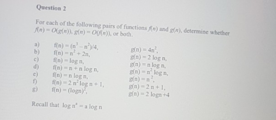 Question 2 For each of the following pairs of functions An) and g(n), determine whether /(n) = Og(n)), g(n) = 0(an)), or both