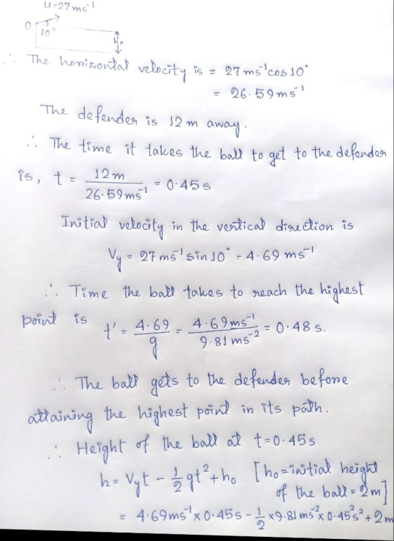U-27 ms. op JO The homizontal velocity is = 27 ms cos 10° 26.59m5 The defender is 12 m away. . The time it takes the ball