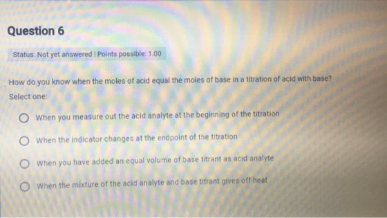 Question 6 Status: Not yet answered Points possible: 1.00 How do you know when the moles of acid equal the moles of base in a
