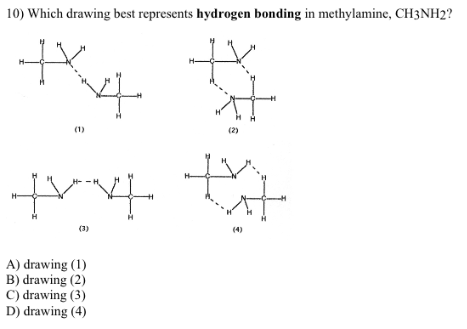 10) Which drawing best represents hydrogen bonding in methylamine, CH3NH2? 3) A) drawing (1) B) drawing (2) C) drawing (3) D) drawing (4)