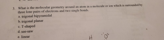 3. What is the molecular geometry around an atom in a molecule or ion which is surrounded by three lone pairs of electrons an