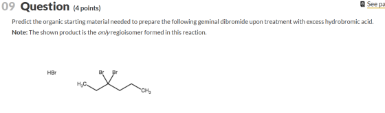 e See pa 09 Question (4 points) Predict the organic starting material needed to prepare the following geminal dibromide upon