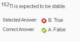 162Tl is expected to be stable. Selected Answer: Correct Answer: B. True A. False