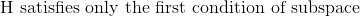 \text{H satisfies only the first condition of subspace }