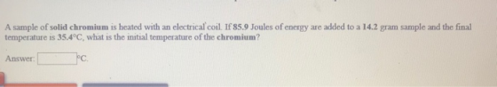 A sample of solid chromium is heated with an electrical coil. If 85.9 Joules of energy are added to a 14.2 gram sample and th