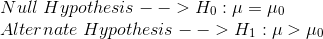 \\Null\;Hypothesis --> H_0: \mu = \mu_0 \\Alternate\;Hypothesis --> H_1: \mu > \mu_0