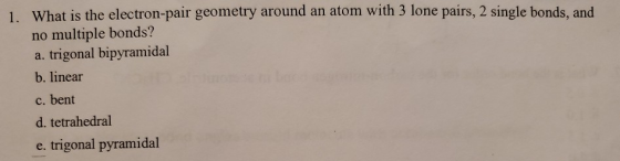 1. What is the electron-pair geometry around an atom with 3 lone pairs, 2 single bonds, and no multiple bonds? a. trigonal bi