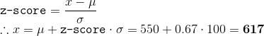 \\ \texttt{z-score}=\frac{x-\mu}{\sigma}\\ \therefore x = \mu + \texttt{z-score}\cdot \sigma=550 + 0.67\cdot 100=\mathbf{617}