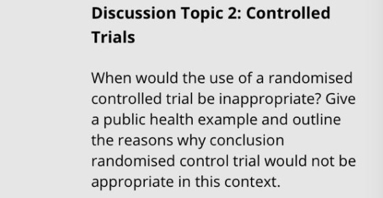 Discussion Topic 2: Controlled Trials When would the use of a randomised controlled trial be inappropriate? Give a public hea