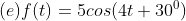 (e) f(t) = 5 cos (4t+30^{0})