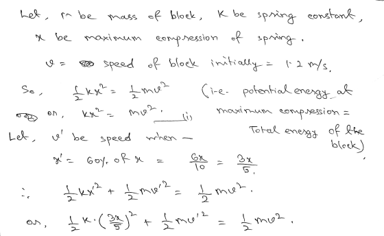 het, x be v= So, pn be mass of block, K be spring constant maximum compression of spring. to speed of block initially = 12 m/