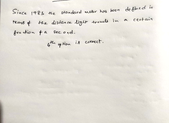 Since 1983 the standard meter has been defined in certain revrys of the distance light travels in fraction of a second. 4th o