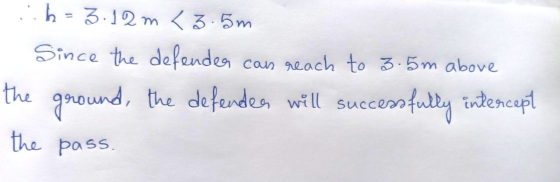 ..h=3.12 m <3.5m Since the defender can reach to 3.5m above the ground, the defendea will succer the pass. cessfully intercep