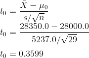 \\t_0 = \frac{\bar{X} - \mu_0}{s/\sqrt{n}} \\t_0 = \frac{28350.0- 28000.0}{5237.0/\sqrt{29}} \\\\t_0 = 0.3599