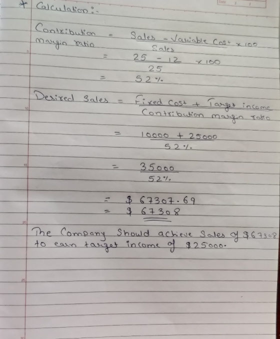 Date + Calculation : Contribution margin ratio Sales - Variable cost x 100 Sales 25 - 12 X100 25 S 2 % Desired sales Fixed co
