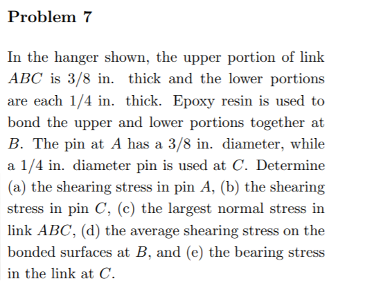 Problem 7 In the hanger shown, the upper portion of link ABC is 3/8 in. thick and the lower portions are each 1/4 in. thick.
