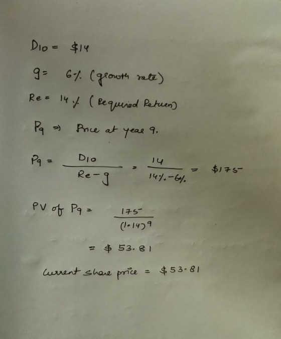 Dio = $14 g= 64. (growth rate) Rez 14 %. (Required Retuen) Pq » Price at year 9, Pq = Dio - = 14% -6% $175 Re-g PV of Pq= 175