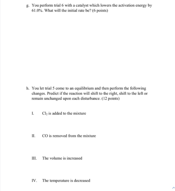 g. You perform trial 6 with a catalyst which lowers the activation energy by 61.0%. What will the initial rate be? (6 points)