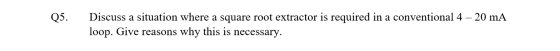 Q5. Discuss a situation where a square root extractor is required in a conventional 4 – 20 mA loop. Give reasons why this is