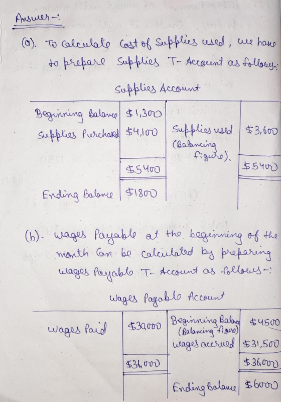 Answer: (a). To calculate Cost of Supplies used, we have to prepare Supplies T- Account as follows: Supplies Account Beginnin