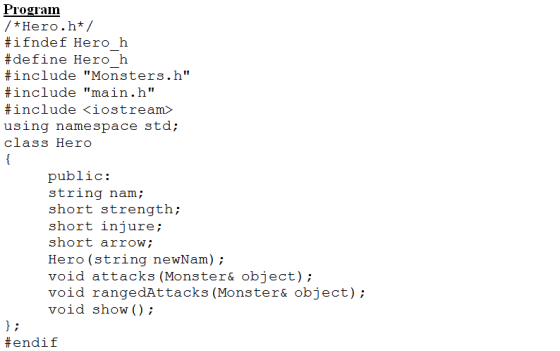 Prograim *Hero.h*/ # ifndef Hero h #define Hero h #include Monsters. h #include main.h #include <iostream> using namespace std; class Hero public: string nam; short strength; short injure; short arrow; Hero (string newNam) void attacks (Monster& object); void rangedAttacks (Monster& object); void show); #endif