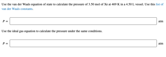 Use the van der Waals equation of state to calculate the pressure of 3.50 mol of Xe at 469 K in a 4.50 L vessel. Use this lis