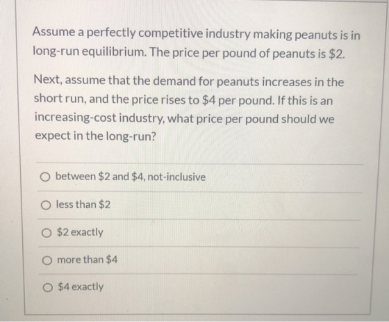 Assume a perfectly competitive industry making peanuts is in long-run equilibrium. The price per pound of peanuts is $2. Next