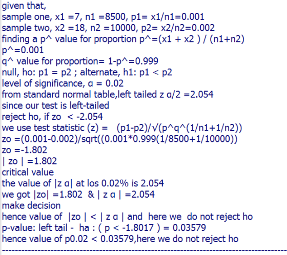 given that, sample one, x1 =7, n1 = 8500, p1= x1/n1=0.001 sample two, x2 = 18, n2 = 10000, p2= x2/n2=0.002 finding a p^ value