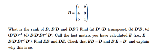 ID:A What is the rank of D, DD and DD? Find (a) D (D transpose) (b) DD, (c) (DD1 (d) DDDD. Call the last matrix you have calculated E (i.e., E DODD1D). Find ED and DE. Check that ED D and DE -D and explain why this is so.