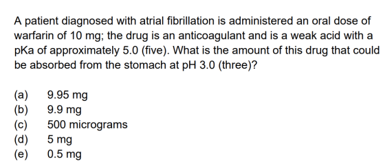 A patient diagnosed with atrial fibrillation is administered an oral dose of warfarin of 10 mg; the drug is an anticoagulant