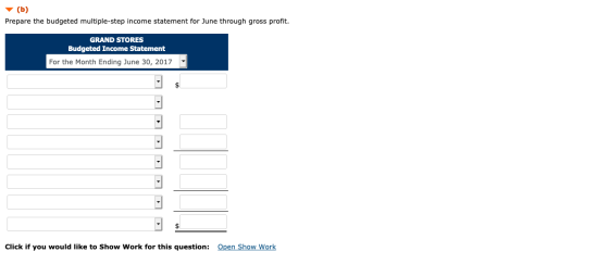 (b) Prepare the budgeted multiple-step income statement for June through gross profit. GRAND STORES Budgeted Income Statement
