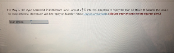 On May 6, Jim Ryan borrowed $14,000 from Lane Bank at 7 % interest. Jim plans to repay the loan on March 11. Assume the loan
